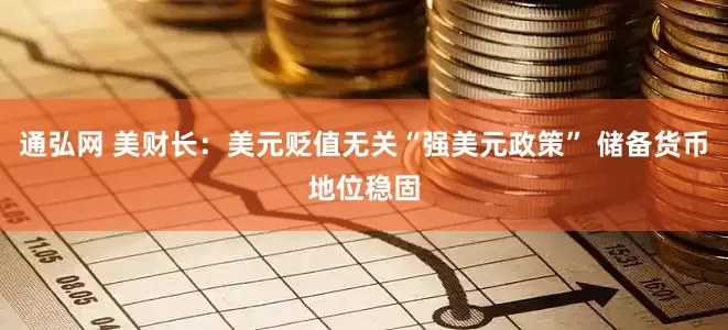 通弘网 美财长：美元贬值无关“强美元政策” 储备货币地位稳固