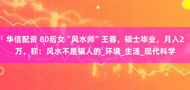 华信配资 80后女“风水师”王蓉，硕士毕业，月入2万，称：风水不是骗人的_环境_生活_现代科学
