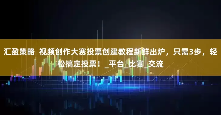 汇盈策略  视频创作大赛投票创建教程新鲜出炉，只需3步，轻松搞定投票！_平台_比赛_交流