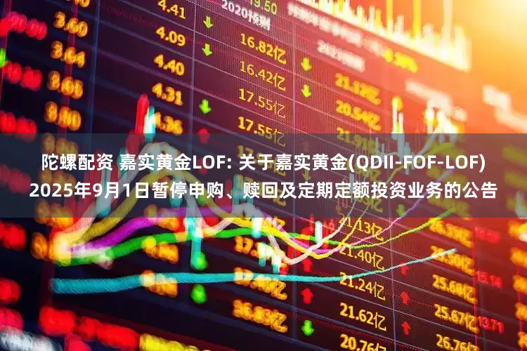 陀螺配资 嘉实黄金LOF: 关于嘉实黄金(QDII-FOF-LOF)2025年9月1日暂停申购、赎回及定期定额投资业务的公告