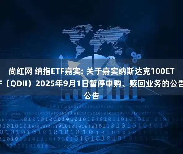 尚红网 纳指ETF嘉实: 关于嘉实纳斯达克100ETF（QDII）2025年9月1日暂停申购、赎回业务的公告