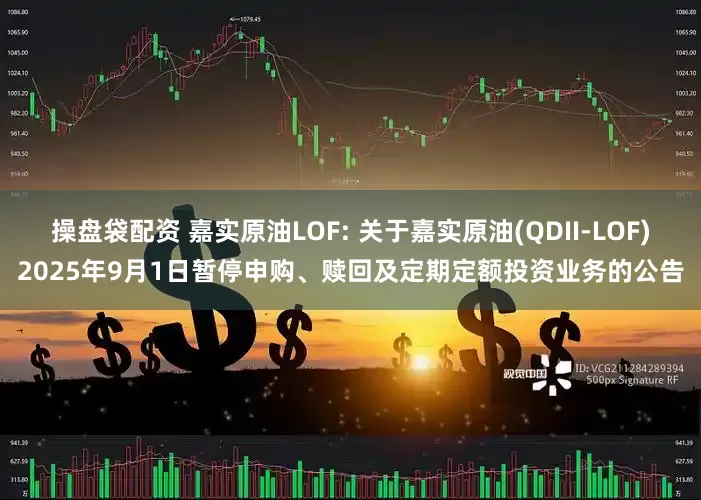 操盘袋配资 嘉实原油LOF: 关于嘉实原油(QDII-LOF)2025年9月1日暂停申购、赎回及定期定额投资业务的公告