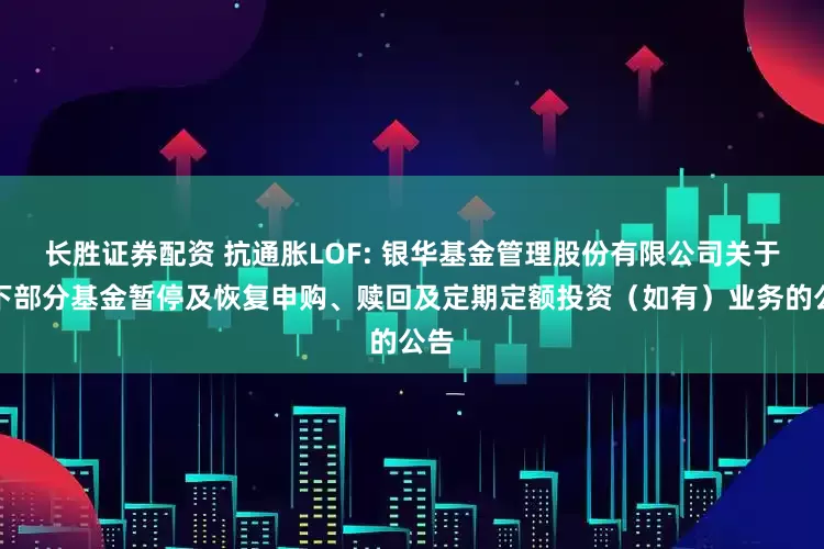 长胜证券配资 抗通胀LOF: 银华基金管理股份有限公司关于旗下部分基金暂停及恢复申购、赎回及定期定额投资（如有）业务的公告