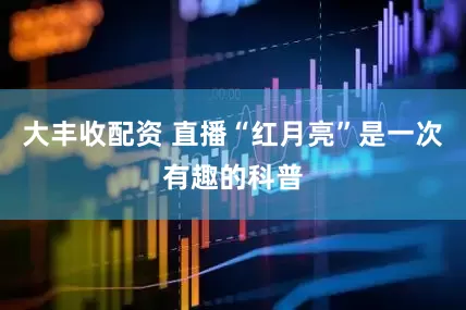 大丰收配资 直播“红月亮”是一次有趣的科普