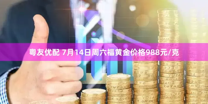 粤友优配 7月14日周六福黄金价格988元/克