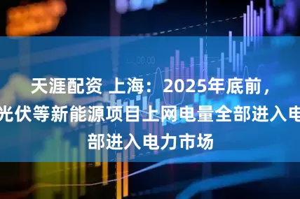 天涯配资 上海：2025年底前，集中式光伏等新能源项目上网电量全部进入电力市场