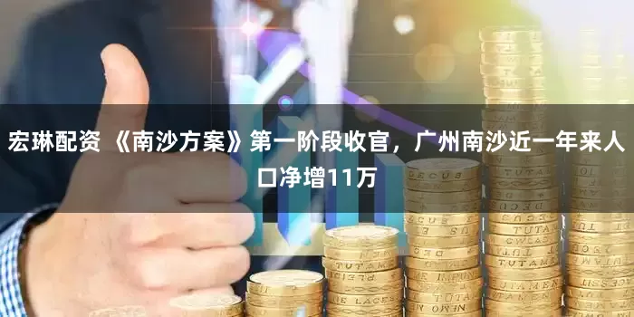 宏琳配资 《南沙方案》第一阶段收官，广州南沙近一年来人口净增11万