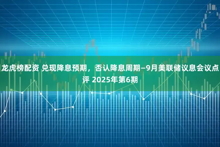 龙虎榜配资 兑现降息预期，否认降息周期—9月美联储议息会议点评 2025年第6期