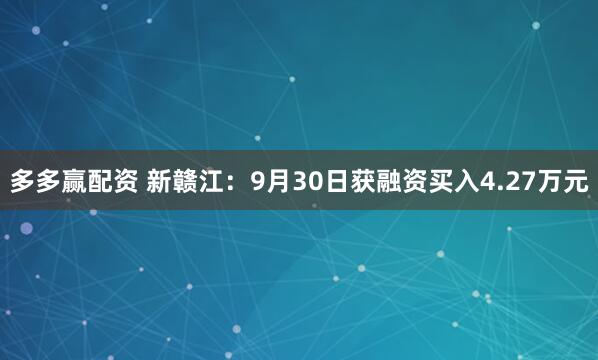 多多赢配资 新赣江：9月30日获融资买入4.27万元