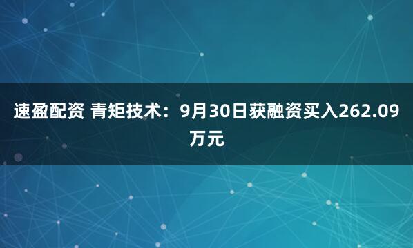 速盈配资 青矩技术：9月30日获融资买入262.09万元