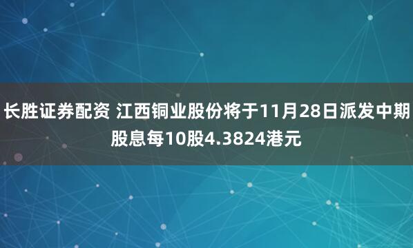 长胜证券配资 江西铜业股份将于11月28日派发中期股息每10股4.3824港元