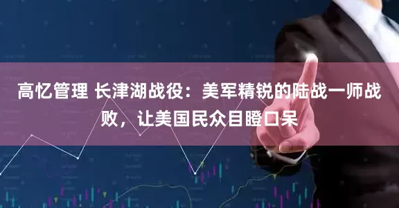高忆管理 长津湖战役：美军精锐的陆战一师战败，让美国民众目瞪口呆