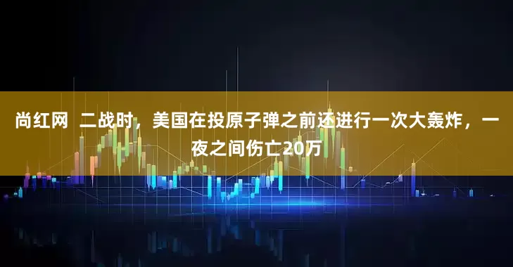 尚红网  二战时，美国在投原子弹之前还进行一次大轰炸，一夜之间伤亡20万