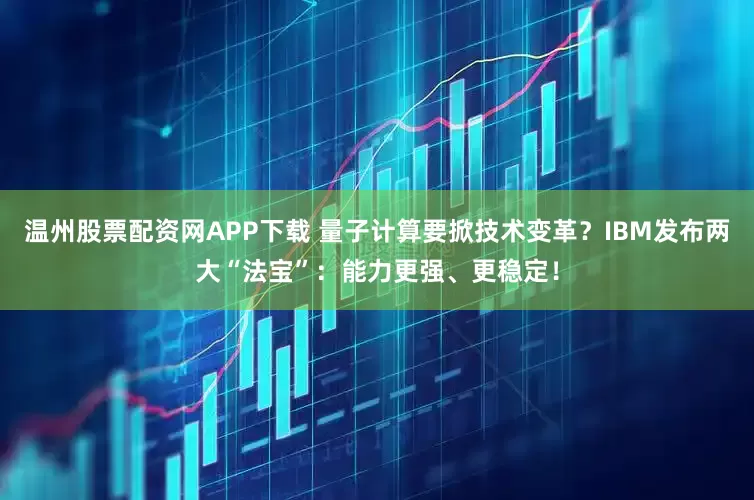温州股票配资网APP下载 量子计算要掀技术变革？IBM发布两大“法宝”：能力更强、更稳定！