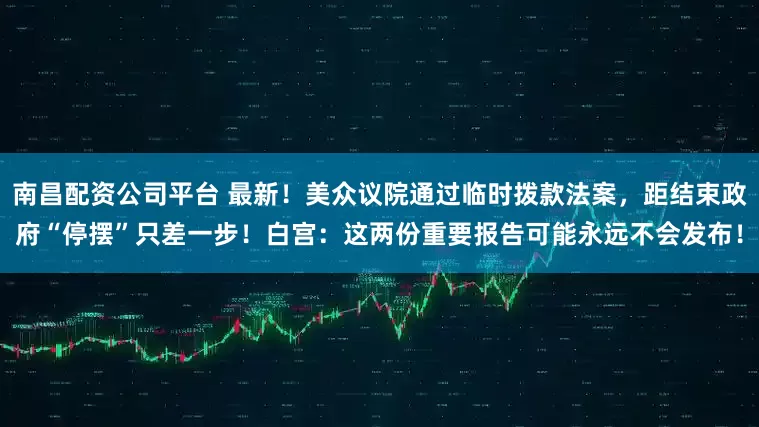 南昌配资公司平台 最新！美众议院通过临时拨款法案，距结束政府“停摆”只差一步！白宫：这两份重要报告可能永远不会发布！