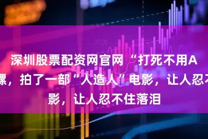 深圳股票配资网官网 “打死不用AI”的陀螺，拍了一部“人造人”电影，让人忍不住落泪