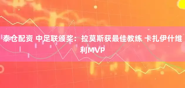 泰仓配资 中足联颁奖：拉莫斯获最佳教练 卡扎伊什维利MVP