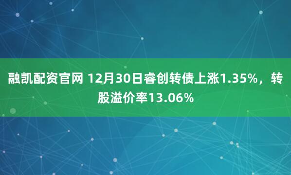 融凯配资官网 12月30日睿创转债上涨1.35%，转股溢价率13.06%