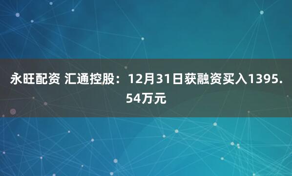 永旺配资 汇通控股：12月31日获融资买入1395.54万元