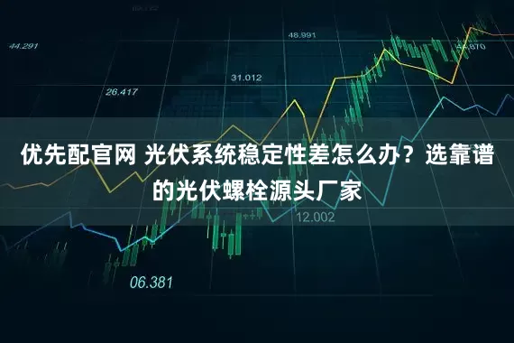 优先配官网 光伏系统稳定性差怎么办？选靠谱的光伏螺栓源头厂家