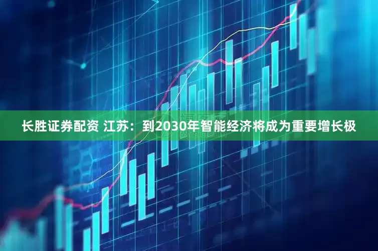 长胜证券配资 江苏：到2030年智能经济将成为重要增长极