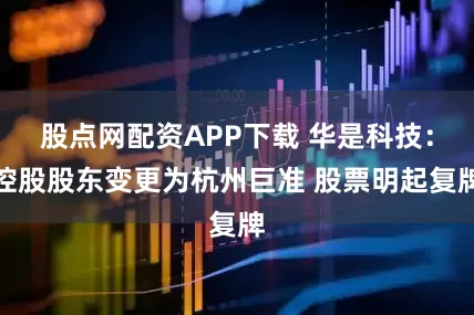 股点网配资APP下载 华是科技：控股股东变更为杭州巨准 股票明起复牌