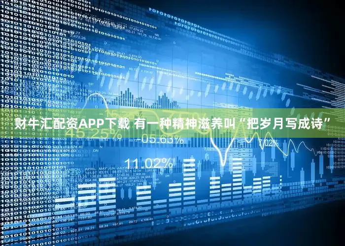 财牛汇配资APP下载 有一种精神滋养叫“把岁月写成诗”