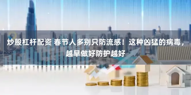 炒股杠杆配资 春节人多别只防流感！这种凶猛的病毒，越早做好防护越好
