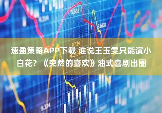 速盈策略APP下载 谁说王玉雯只能演小白花？《突然的喜欢》油式喜剧出圈