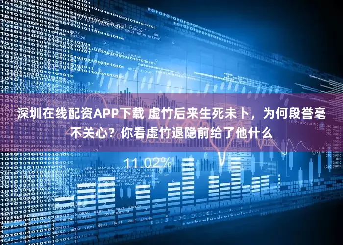 深圳在线配资APP下载 虚竹后来生死未卜，为何段誉毫不关心？你看虚竹退隐前给了他什么