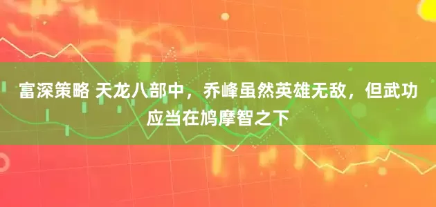 富深策略 天龙八部中，乔峰虽然英雄无敌，但武功应当在鸠摩智之下