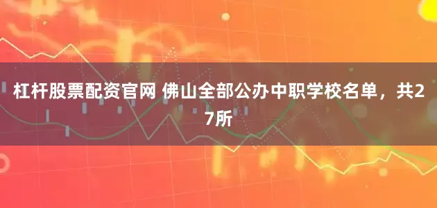 杠杆股票配资官网 佛山全部公办中职学校名单，共27所