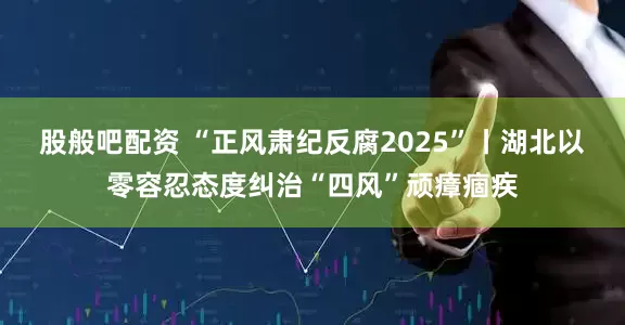 股般吧配资 “正风肃纪反腐2025”丨湖北以零容忍态度纠治“四风”顽瘴痼疾