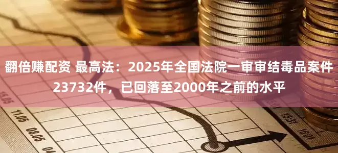 翻倍赚配资 最高法：2025年全国法院一审审结毒品案件23732件，已回落至2000年之前的水平