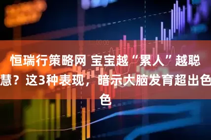 恒瑞行策略网 宝宝越“累人”越聪慧？这3种表现，暗示大脑发育超出色